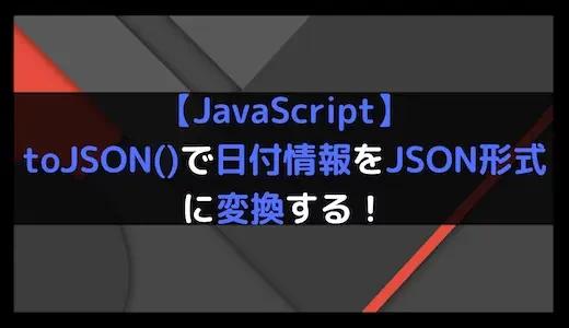 【JavaScript】toJSON()で日付情報をJSON形式に変換する！