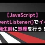 【JavaScript】addEventListener()でイベント発生時に処理を行う！