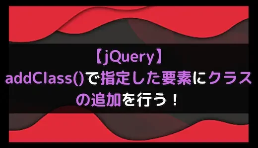 【jQuery】addClass()で対象の要素にクラスの追加を行う！